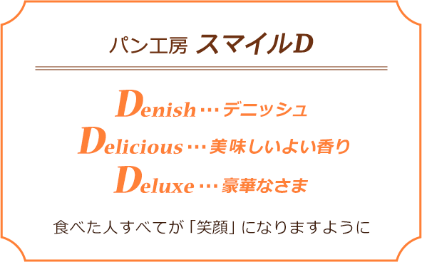 パン工房 スマイル D Denish…デニッシュ Delicious…美味しい ・ 香りのよい Deluxe…豪華なさま 食べた人すべてが「笑顔」になりますように